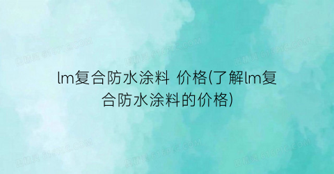 lm复合防水涂料 价格(了解lm复合防水涂料的价格)